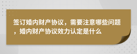 簽訂婚內(nèi)財(cái)產(chǎn)協(xié)議，需要注意哪些問(wèn)題，婚內(nèi)財(cái)產(chǎn)協(xié)議效力認(rèn)定是什么