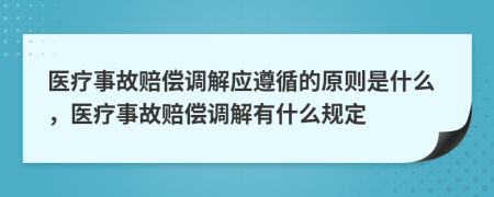 醫(yī)療事故賠償調(diào)解應(yīng)遵循的原則是什么，醫(yī)療事故賠償調(diào)解有什么規(guī)定