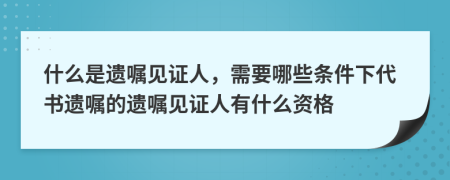 什么是遺囑見證人，需要哪些條件下代書遺囑的遺囑見證人有什么資格