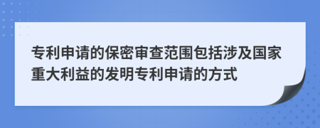 專(zhuān)利申請(qǐng)的保密審查范圍包括涉及國(guó)家重大利益的發(fā)明專(zhuān)利申請(qǐng)的方式