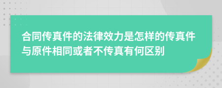 合同傳真件的法律效力是怎樣的傳真件與原件相同或者不傳真有何區(qū)別