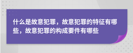 什么是故意犯罪，故意犯罪的特征有哪些，故意犯罪的構(gòu)成要件有哪些