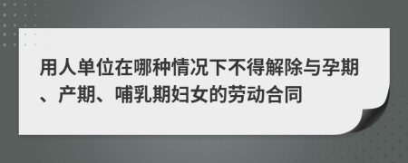 用人單位在哪種情況下不得解除與孕期、產(chǎn)期、哺乳期婦女的勞動合同