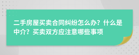 二手房屋買(mǎi)賣(mài)合同糾紛怎么辦？什么是中介？買(mǎi)賣(mài)雙方應(yīng)注意哪些事項(xiàng)