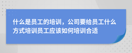 什么是員工的培訓(xùn)，公司要給員工什么方式培訓(xùn)員工應(yīng)該如何培訓(xùn)合適
