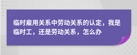臨時雇用關系中勞動關系的認定，我是臨時工，還是勞動關系，怎么辦