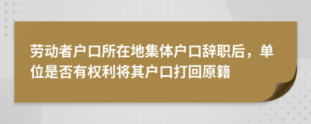 勞動者戶口所在地集體戶口辭職后，單位是否有權(quán)利將其戶口打回原籍