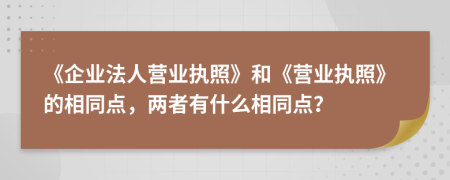 《企業(yè)法人營(yíng)業(yè)執(zhí)照》和《營(yíng)業(yè)執(zhí)照》的相同點(diǎn)，兩者有什么相同點(diǎn)？