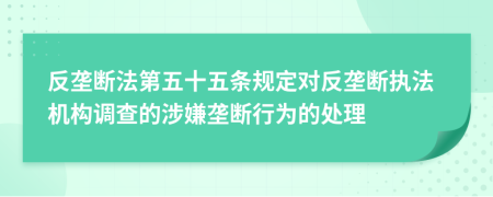 反壟斷法第五十五條規(guī)定對(duì)反壟斷執(zhí)法機(jī)構(gòu)調(diào)查的涉嫌壟斷行為的處理
