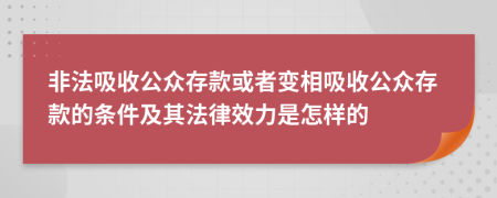 非法吸收公眾存款或者變相吸收公眾存款的條件及其法律效力是怎樣的
