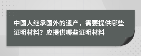 中國人繼承國外的遺產(chǎn)，需要提供哪些證明材料？應(yīng)提供哪些證明材料