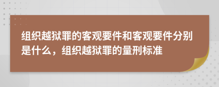 組織越獄罪的客觀要件和客觀要件分別是什么，組織越獄罪的量刑標(biāo)準(zhǔn)