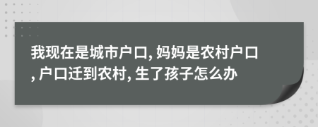 我現(xiàn)在是城市戶口, 媽媽是農(nóng)村戶口, 戶口遷到農(nóng)村, 生了孩子怎么辦
