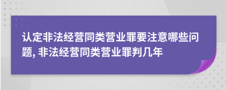 認定非法經(jīng)營(yíng)同類(lèi)營(yíng)業(yè)罪要注意哪些問(wèn)題, 非法經(jīng)營(yíng)同類(lèi)營(yíng)業(yè)罪判幾年