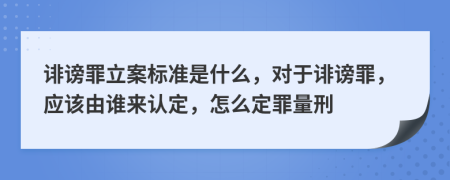 誹謗罪立案標(biāo)準(zhǔn)是什么，對(duì)于誹謗罪，應(yīng)該由誰來認(rèn)定，怎么定罪量刑