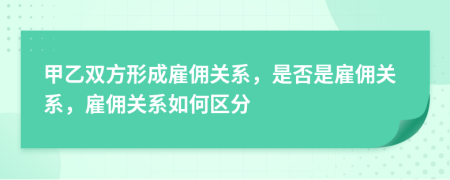 甲乙雙方形成雇傭關(guān)系，是否是雇傭關(guān)系，雇傭關(guān)系如何區(qū)分