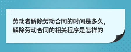 勞動(dòng)者解除勞動(dòng)合同的時(shí)間是多久, 解除勞動(dòng)合同的相關(guān)程序是怎樣的