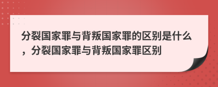 分裂國家罪與背叛國家罪的區(qū)別是什么，分裂國家罪與背叛國家罪區(qū)別