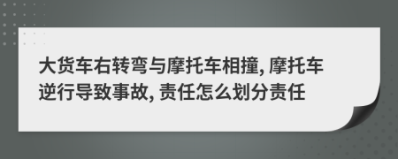 大貨車右轉(zhuǎn)彎與摩托車相撞, 摩托車逆行導(dǎo)致事故, 責(zé)任怎么劃分責(zé)任