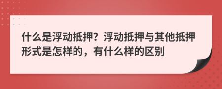 什么是浮動抵押？浮動抵押與其他抵押形式是怎樣的，有什么樣的區(qū)別