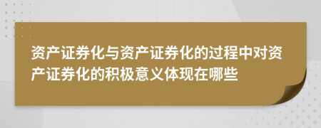 資產(chǎn)證券化與資產(chǎn)證券化的過程中對資產(chǎn)證券化的積極意義體現(xiàn)在哪些