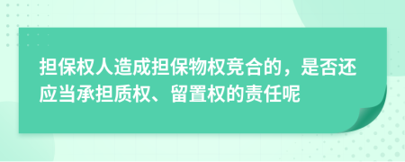 擔(dān)保權(quán)人造成擔(dān)保物權(quán)競(jìng)合的，是否還應(yīng)當(dāng)承擔(dān)質(zhì)權(quán)、留置權(quán)的責(zé)任呢