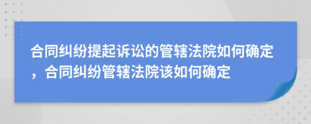 合同糾紛提起訴訟的管轄法院如何確定，合同糾紛管轄法院該如何確定