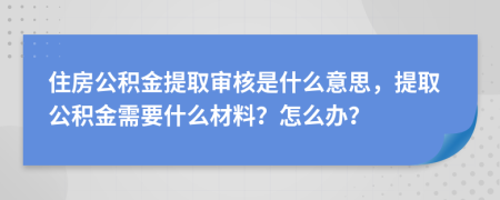 住房公積金提取審核是什么意思，提取公積金需要什么材料？怎么辦？