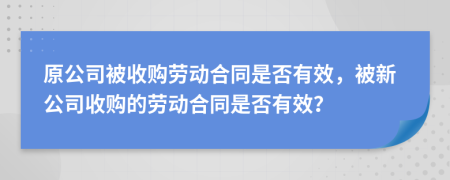 原公司被收購(gòu)勞動(dòng)合同是否有效，被新公司收購(gòu)的勞動(dòng)合同是否有效？