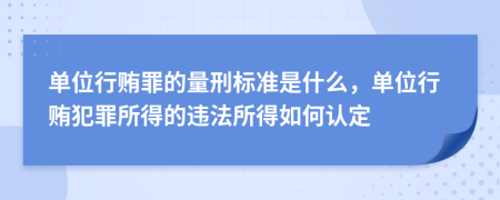 單位行賄罪的量刑標(biāo)準(zhǔn)是什么，單位行賄犯罪所得的違法所得如何認(rèn)定