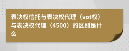 表決權(quán)信托與表決權(quán)代理（vot權(quán)）與表決權(quán)代理（4500）的區(qū)別是什么
