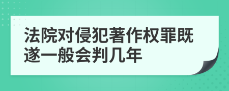 法院對(duì)侵犯著作權(quán)罪既遂一般會(huì)判幾年