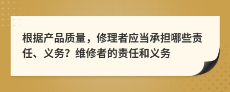根據(jù)產(chǎn)品質量，修理者應當承擔哪些責任、義務？維修者的責任和義務