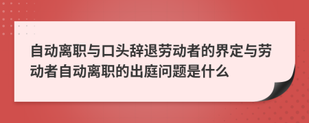 自動(dòng)離職與口頭辭退勞動(dòng)者的界定與勞動(dòng)者自動(dòng)離職的出庭問題是什么