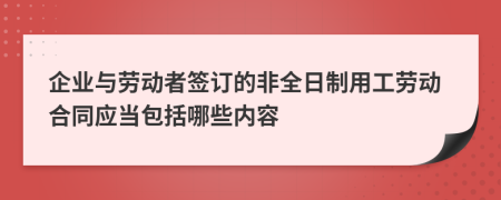 企業(yè)與勞動者簽訂的非全日制用工勞動合同應當包括哪些內(nèi)容