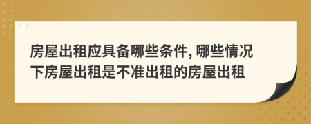 房屋出租應(yīng)具備哪些條件, 哪些情況下房屋出租是不準(zhǔn)出租的房屋出租
