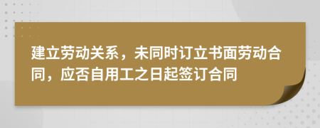建立勞動(dòng)關(guān)系，未同時(shí)訂立書面勞動(dòng)合同，應(yīng)否自用工之日起簽訂合同