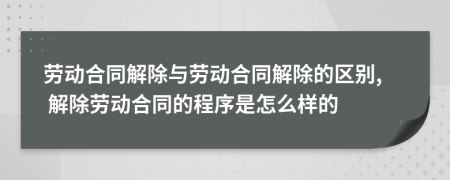 勞動(dòng)合同解除與勞動(dòng)合同解除的區(qū)別, 解除勞動(dòng)合同的程序是怎么樣的
