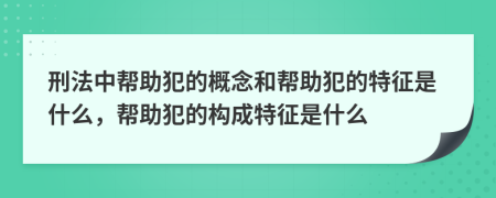 刑法中幫助犯的概念和幫助犯的特征是什么，幫助犯的構(gòu)成特征是什么