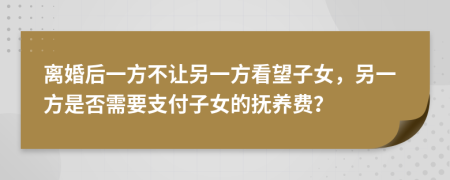離婚后一方不讓另一方看望子女，另一方是否需要支付子女的撫養(yǎng)費(fèi)？