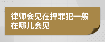 律師會(huì)見在押罪犯一般在哪兒會(huì)見