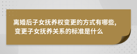 離婚后子女撫養(yǎng)權(quán)變更的方式有哪些, 變更子女撫養(yǎng)關(guān)系的標(biāo)準(zhǔn)是什么