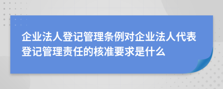 企業(yè)法人登記管理條例對企業(yè)法人代表登記管理責任的核準要求是什么