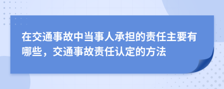 在交通事故中當(dāng)事人承擔(dān)的責(zé)任主要有哪些，交通事故責(zé)任認(rèn)定的方法