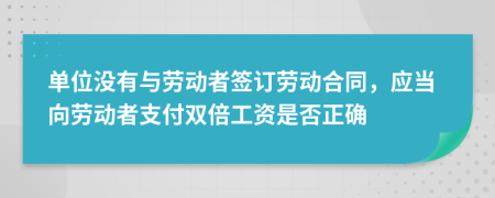 單位沒有與勞動者簽訂勞動合同，應當向勞動者支付雙倍工資是否正確
