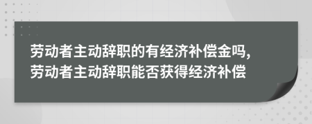 勞動(dòng)者主動(dòng)辭職的有經(jīng)濟(jì)補(bǔ)償金嗎, 勞動(dòng)者主動(dòng)辭職能否獲得經(jīng)濟(jì)補(bǔ)償
