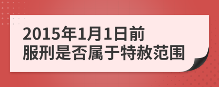 2015年1月1日前服刑是否屬于特赦范圍