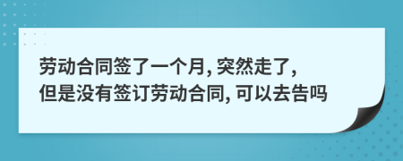 勞動合同簽了一個月, 突然走了, 但是沒有簽訂勞動合同, 可以去告嗎