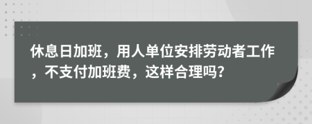 休息日加班，用人單位安排勞動者工作，不支付加班費，這樣合理嗎？