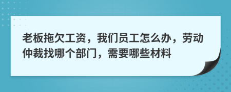 老板拖欠工資，我們員工怎么辦，勞動仲裁找哪個部門，需要哪些材料